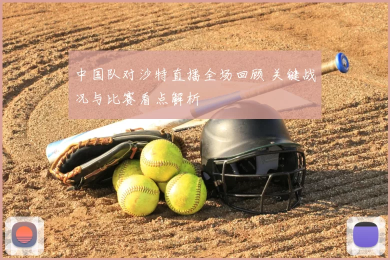 中国队对沙特直播全场回顾 关键战况与比赛看点解析