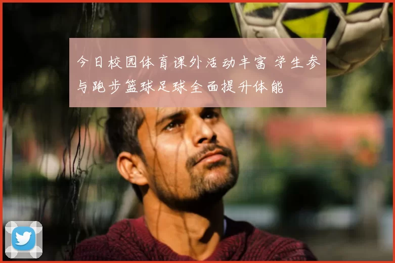 今日校园体育课外活动丰富 学生参与跑步篮球足球全面提升体能