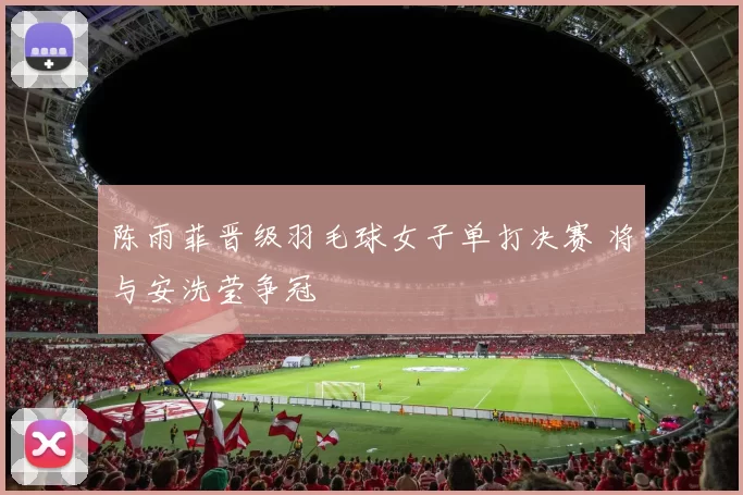 陈雨菲晋级羽毛球女子单打决赛 将与安洗莹争冠