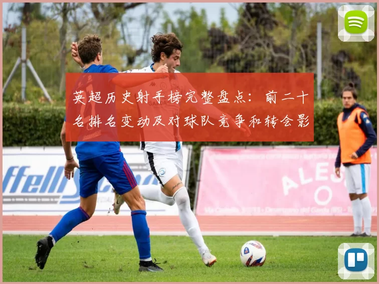 英超历史射手榜完整盘点：前二十名排名变动及对球队竞争和转会影响
