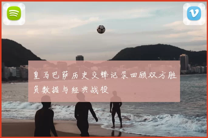 皇马巴萨历史交锋记录回顾双方胜负数据与经典战役