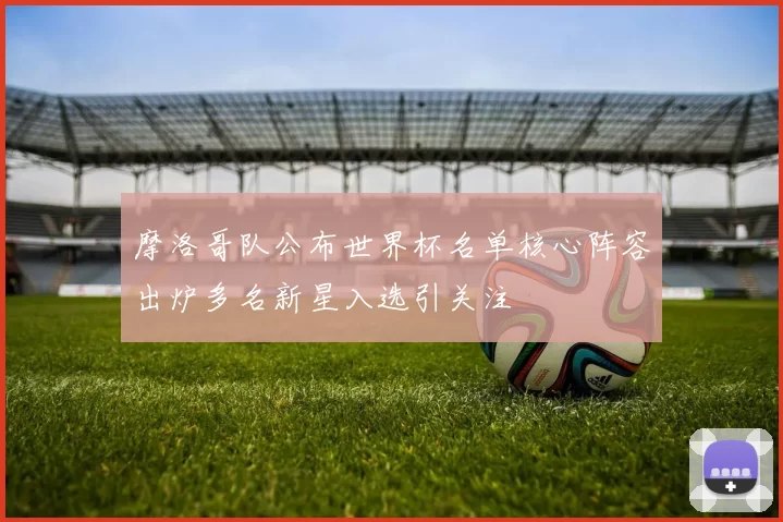 摩洛哥队公布世界杯名单核心阵容出炉多名新星入选引关注