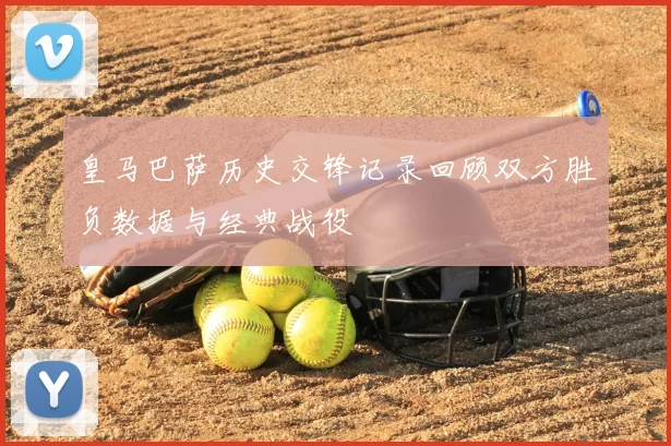 皇马巴萨历史交锋记录回顾双方胜负数据与经典战役