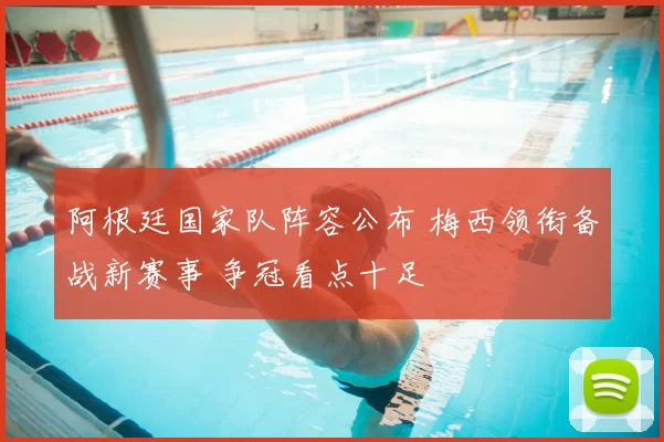 阿根廷国家队阵容公布 梅西领衔备战新赛事 争冠看点十足