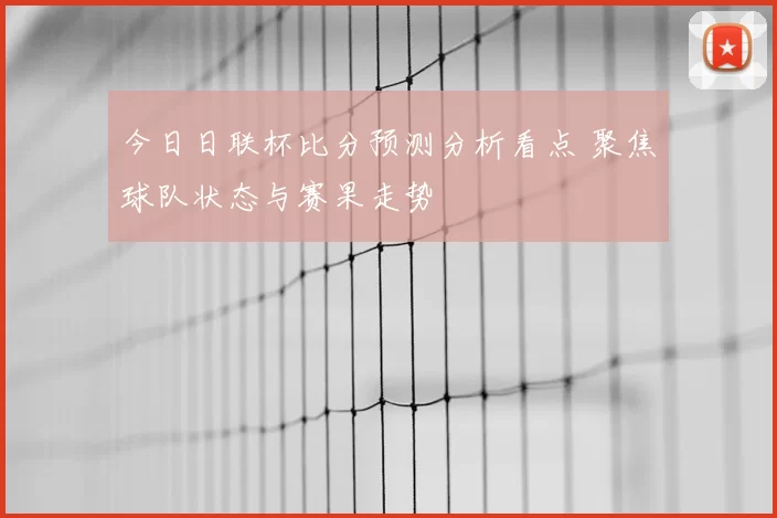 今日日联杯比分预测分析看点 聚焦球队状态与赛果走势