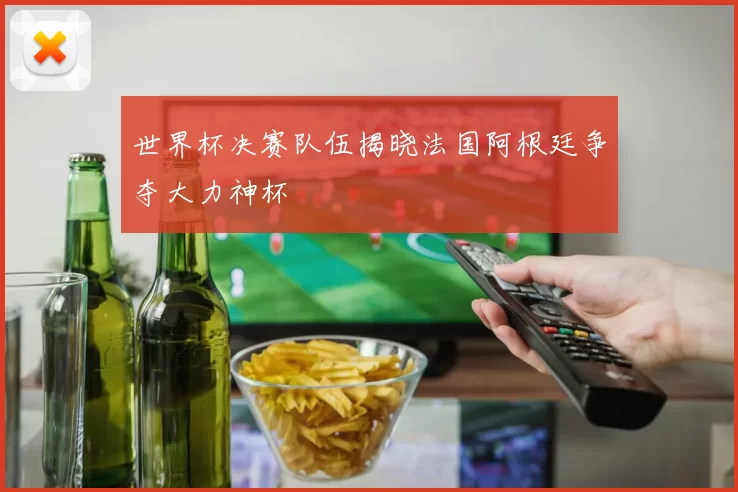 世界杯决赛队伍揭晓法国阿根廷争夺大力神杯