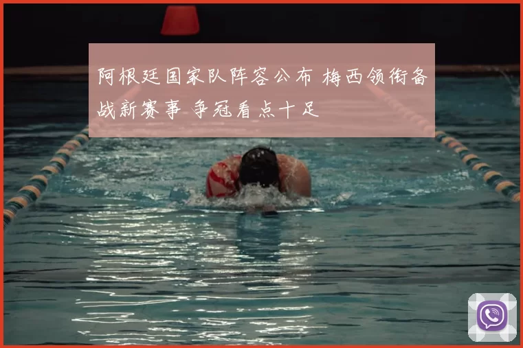 阿根廷国家队阵容公布 梅西领衔备战新赛事 争冠看点十足