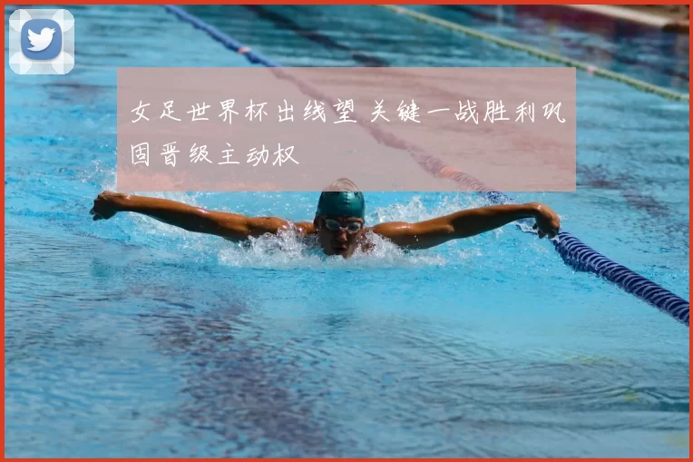 女足世界杯出线望 关键一战胜利巩固晋级主动权