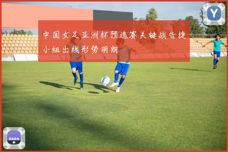 中国女足亚洲杯预选赛关键战告捷小组出线形势明朗