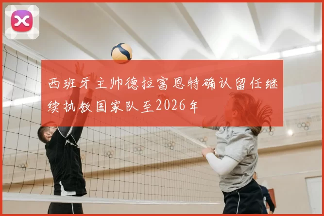 西班牙主帅德拉富恩特确认留任继续执教国家队至2026年