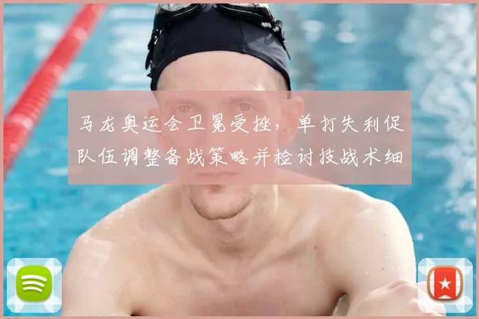 马龙奥运会卫冕受挫，单打失利促队伍调整备战策略并检讨技战术细节