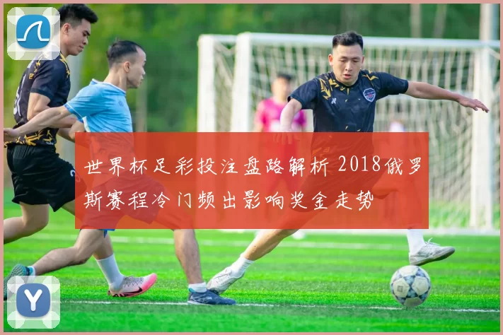世界杯足彩投注盘路解析 2018俄罗斯赛程冷门频出影响奖金走势