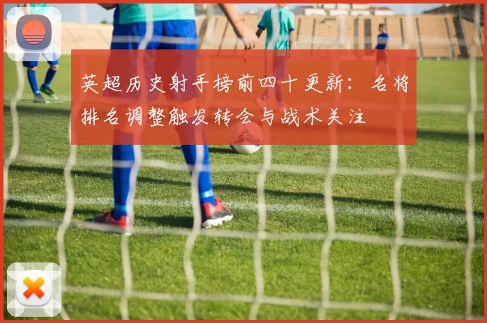 英超历史射手榜前四十更新：名将排名调整触发转会与战术关注