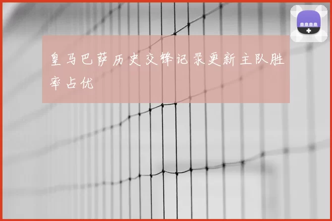 皇马巴萨历史交锋记录更新主队胜率占优