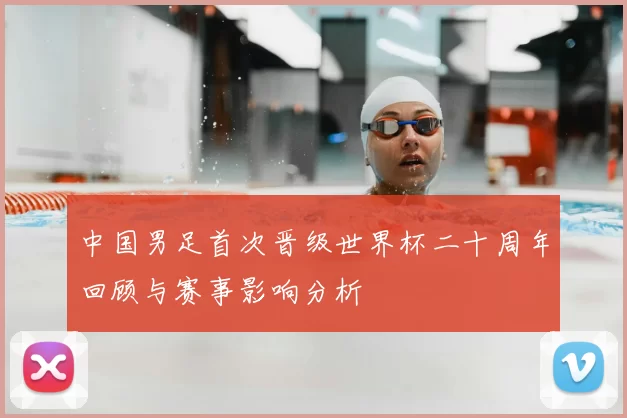 中国男足首次晋级世界杯二十周年回顾与赛事影响分析