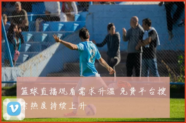 篮球直播观看需求升温 免费平台搜索热度持续上升