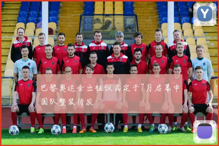 巴黎奥运会出征仪式定于7月启幕中国队整装待发