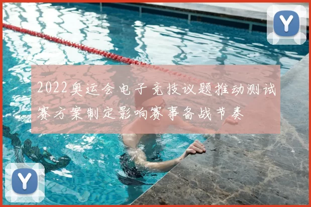 2022奥运会电子竞技议题推动测试赛方案制定影响赛事备战节奏