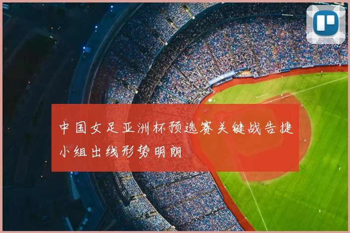 中国女足亚洲杯预选赛关键战告捷小组出线形势明朗