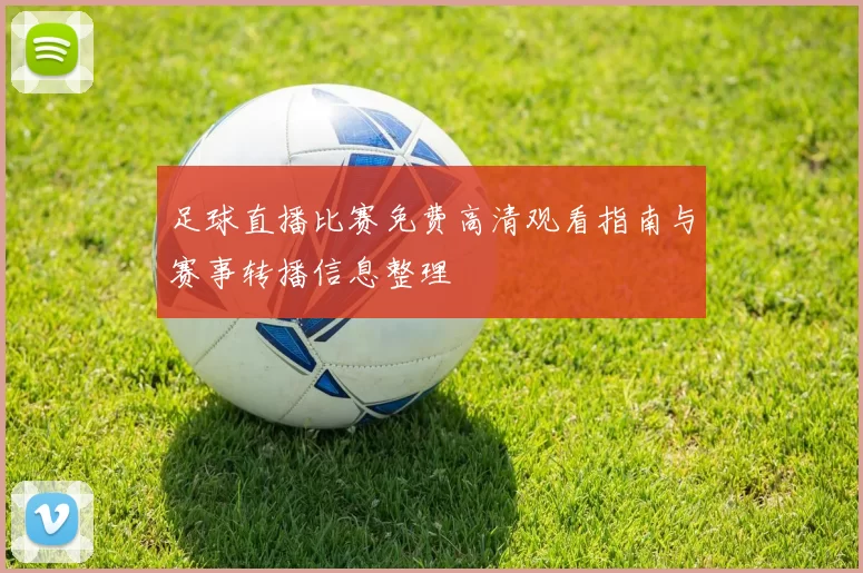 足球直播比赛免费高清观看指南与赛事转播信息整理