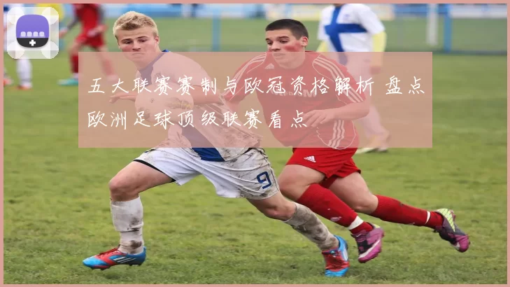 五大联赛赛制与欧冠资格解析 盘点欧洲足球顶级联赛看点