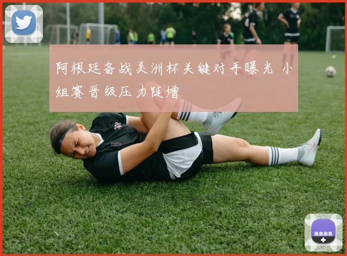 阿根廷备战美洲杯关键对手曝光 小组赛晋级压力陡增