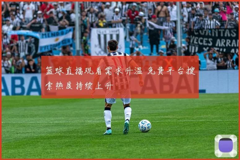 篮球直播观看需求升温 免费平台搜索热度持续上升