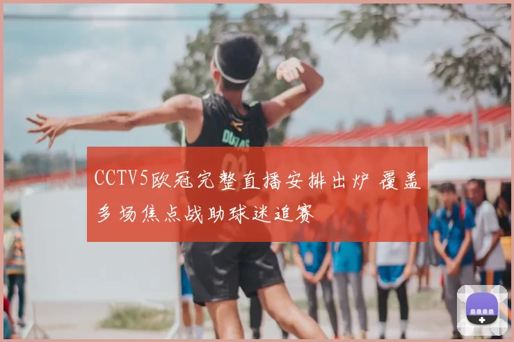CCTV5欧冠完整直播安排出炉 覆盖多场焦点战助球迷追赛
