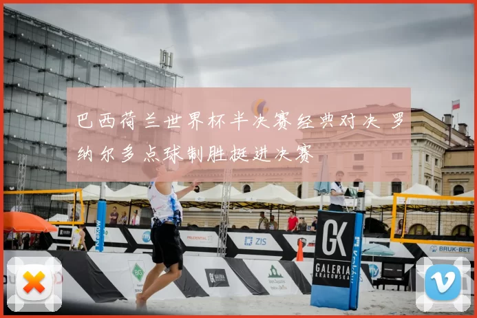 巴西荷兰世界杯半决赛经典对决 罗纳尔多点球制胜挺进决赛
