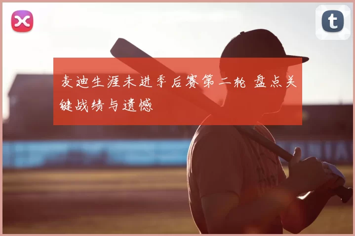 麦迪生涯未进季后赛第二轮 盘点关键战绩与遗憾